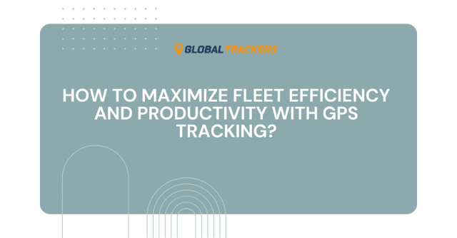 How to Maximize Fleet Efficiency and Productivity with GPS Tracking? cover picture