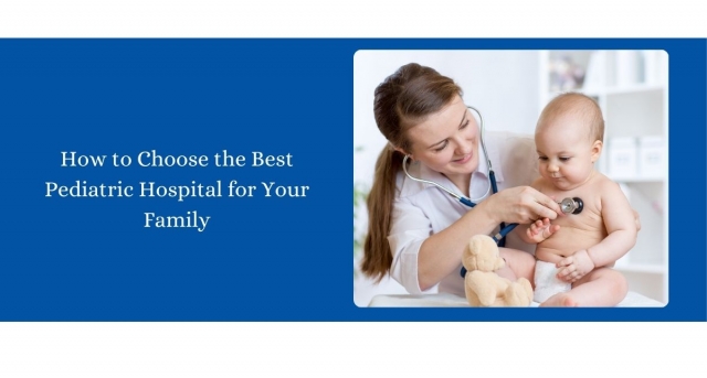 How to Choose the Best Pediatric Hospital for Your Family