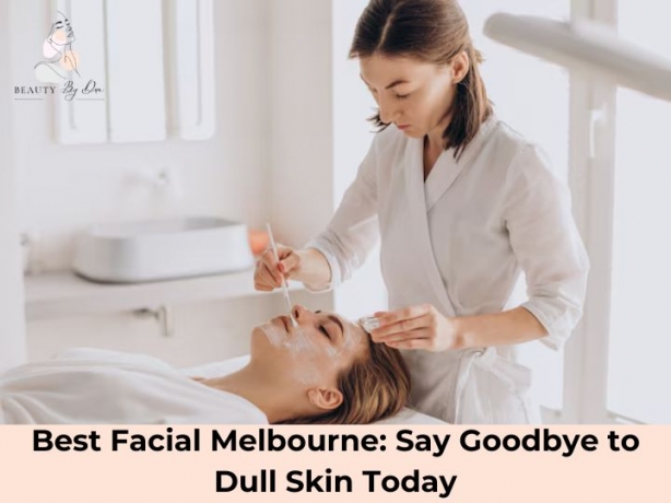 Best Facial Melbourne: Say Goodbye to Dull Skin Today