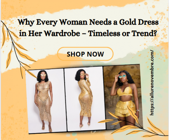 Why Every Woman Needs a Gold Dress in Her Wardrobe – Timeless or Trend?