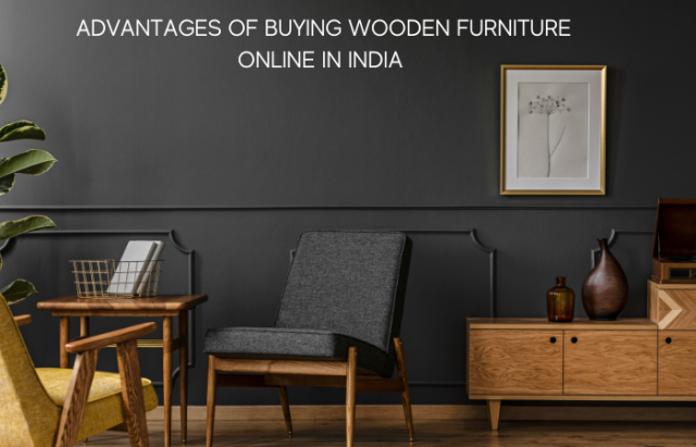 FIND YOUR PERFECT PIECE: ADVANTAGES OF BUYING WOODEN FURNITURE ONLINE IN INDIA 