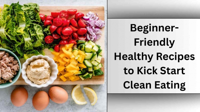 Beginner-Friendly Healthy Recipes to Kick Start Clean Eating