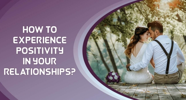 How to experience Positivity in your Relationships?