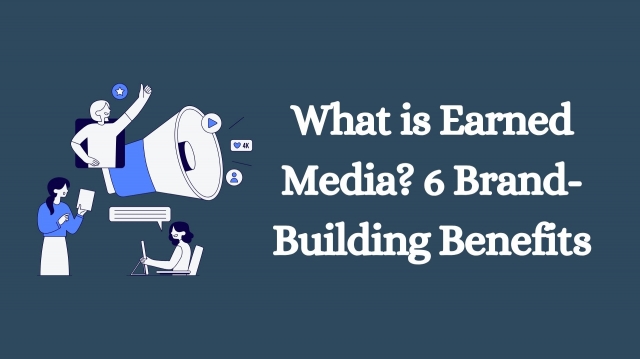What is Earned Media? 6 Brand-Building Benefits