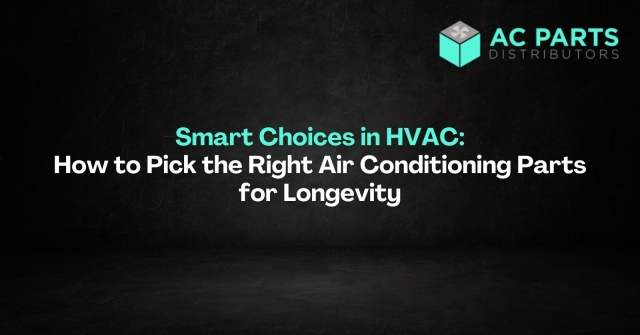 Smart Choices in HVAC: How to Pick the Right Air Conditioning Parts for Longevity