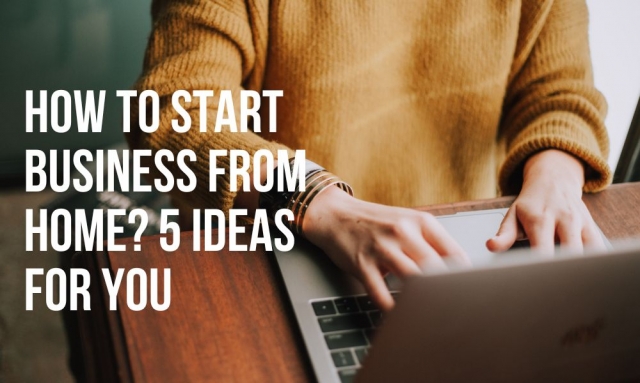 How to Start Business from Home? 5 Ideas for You
