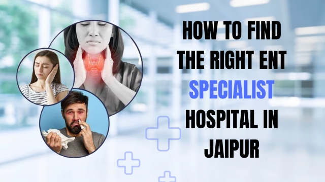 How to Find the Right ENT Specialist Hospital in Jaipur