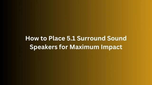 How to Place 5.1 Surround Sound Speakers for Maximum Impact