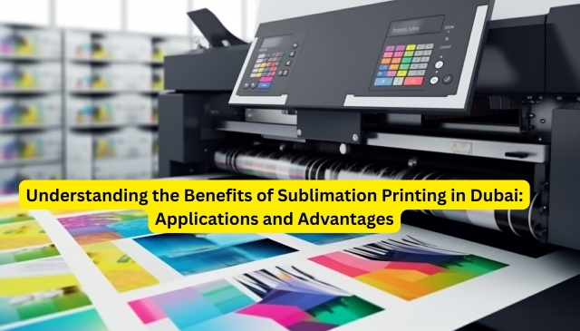 Understanding the Benefits of Sublimation Printing in Dubai: Applications and Advantages