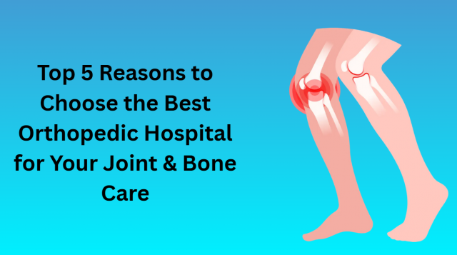 Top 5 Reasons to Choose the Best Orthopedic Hospital for Your Joint & Bone Care