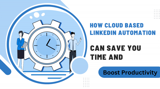 How Cloud Based LinkedIn Automation Can Save You Time And Boost Productivity
