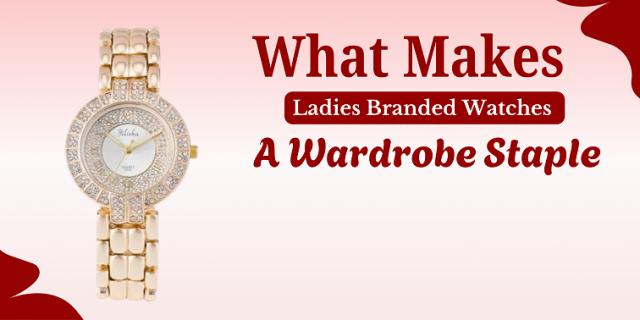 What Makes Ladies Branded Watches a Wardrobe Staple? 