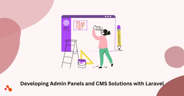 Developing Admin Panels and CMS Solutions with Laravel: A Comprehensive Guide