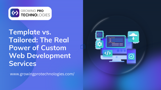 Template vs. Tailored: The Real Power of Custom Web Development Services