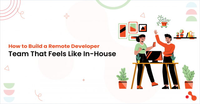 How to Build a Remote Developer Team That Feels Like In-House