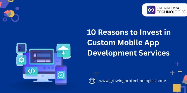 10 Reasons to Invest in Custom Mobile App Development Services