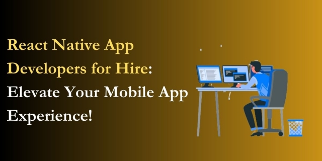 React Native App Developers for Hire: Elevate Your Mobile App Experience!