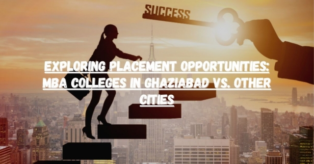 Exploring Placement Opportunities: MBA Colleges in Ghaziabad vs. Other Cities