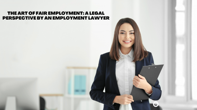 The Art of Fair Employment: A Legal Perspective by an Employment Lawyer