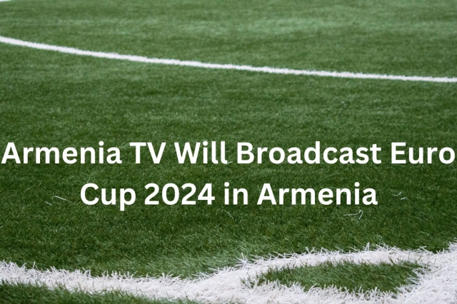 Armenia TV Will Broadcast Euro Cup 2024 in Armenia