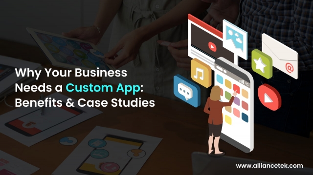 Why Your Business Needs a Custom App: Benefits and Case Studies