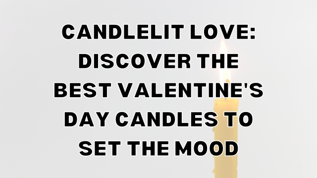 Candlelit Love: Discover the Best Valentine's Day Candles to Set the Mood