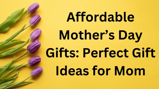 Affordable Mother’s Day Gifts: Perfect Gift Ideas for Mom