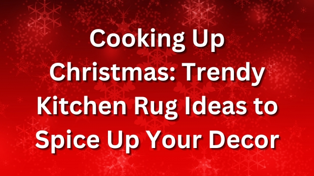 Cooking Up Christmas: Trendy Kitchen Rug Ideas to Spice Up Your Decor