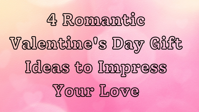 4 Romantic Valentine's Day Gift Ideas to Impress Your Love