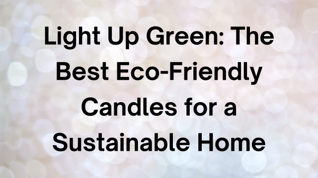 Light Up Green: The Best Eco-Friendly Candles for a Sustainable Home