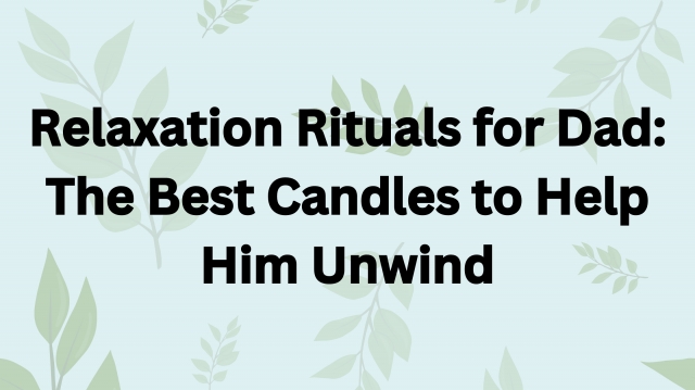 Relaxation Rituals for Dad: The Best Candles to Help Him Unwind