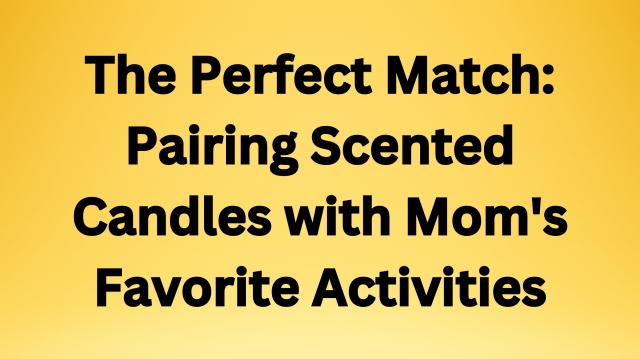 The Perfect Match: Pairing Scented Candles with Mom's Favorite Activities
