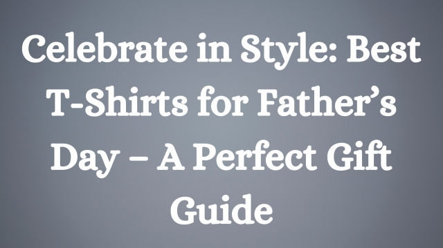 Celebrate in Style: Best T-Shirts for Father’s Day – A Perfect Gift Guide