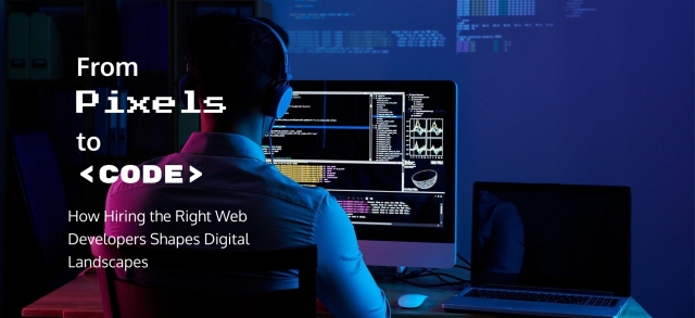 From Pixels to Code: How Hiring the Right Web Developers Shapes Digital Landscapes