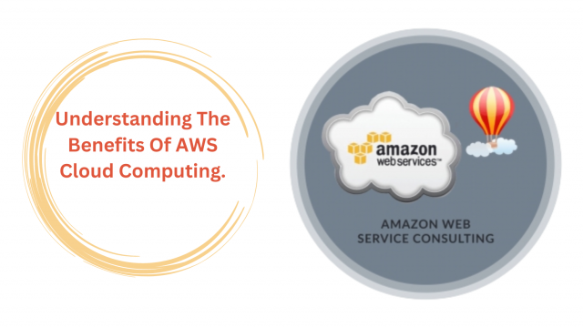 Understanding The Benefits Of AWS Cloud Computing.