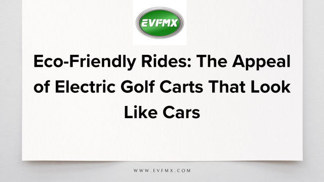 Eco-Friendly Rides: The Appeal of Electric Golf Carts That Look Like Cars