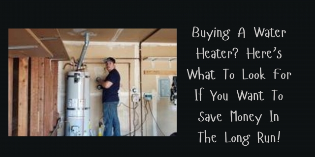 Buying A Water Heater? Here’s What To Look For If You Want To Save Money In The Long Run!