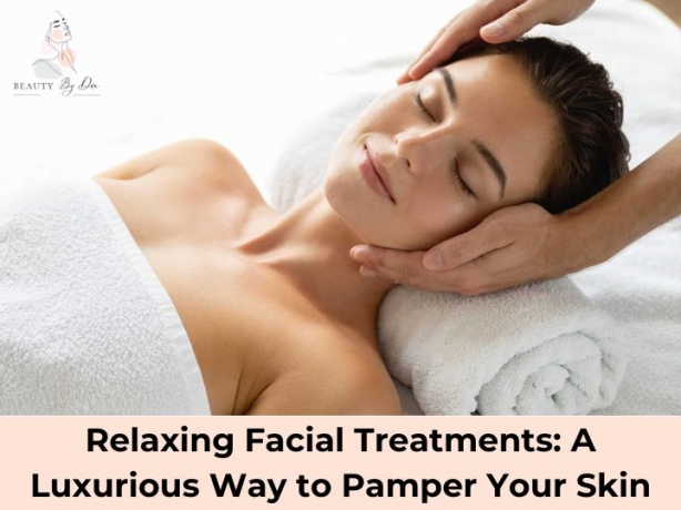Relaxing Facial Treatments: A Luxurious Way to Pamper Your Skin