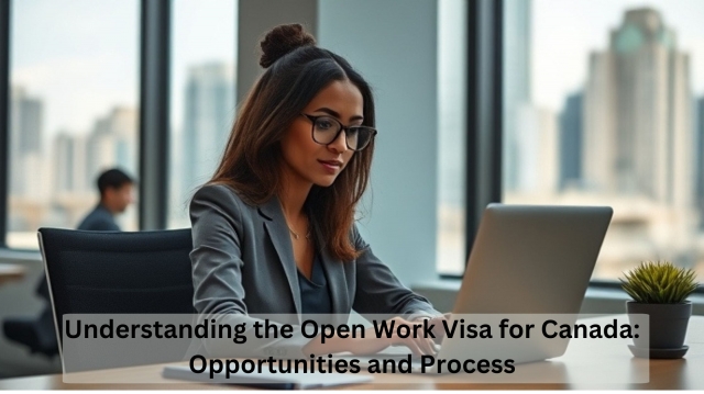 Understanding the Open Work Visa for Canada: Opportunities and Process