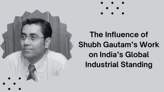 The Influence of Shubh Gautam’s Work on India’s Global Industrial Standing.