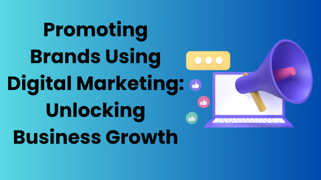 Promoting Brands Using Digital Marketing: Unlocking Business Growth