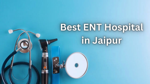 Jaipur ENT Hospital: Your Trusted Destination for the Best ENT Treatments in Jaipur