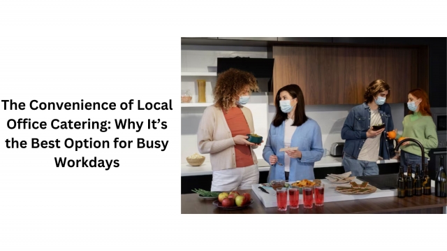 The Convenience of Local Office Catering: Why It’s the Best Option for Busy Workdays