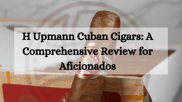 H Upmann Cuban Cigars: A Comprehensive Review for Aficionados