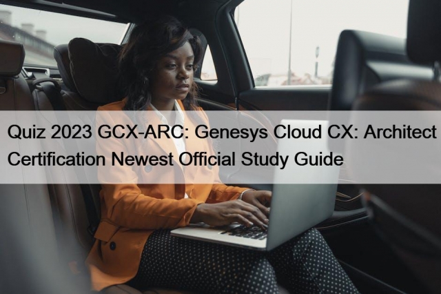 Quiz 2023 GCX-ARC: Genesys Cloud CX: Architect Certification Newest ...