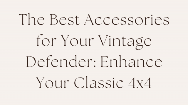 The Best Accessories for Your Vintage Defender: Enhance Your Classic 4x4