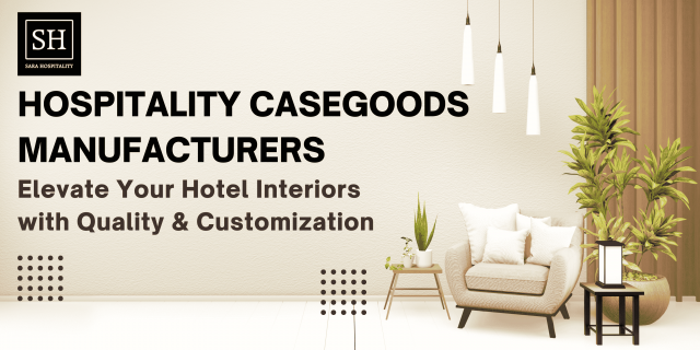 Hospitality Casegoods Manufacturers: Elevate Your Hotel Interiors with Quality & Customization