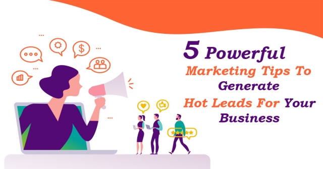 5 Powerful Marketing Tips To Generate Hot Leads For Your Business