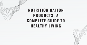 Nutrition Nation Products: A Complete Guide to Healthy Living