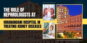 The Role of Nephrologists at Hiranandani Hospital in Treating Kidney Diseases